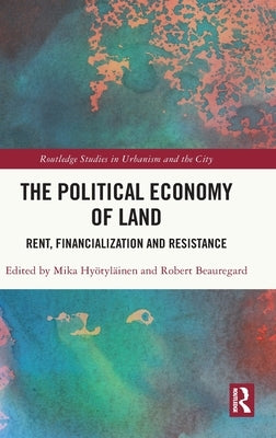 The Political Economy of Land: Rent, Financialization and Resistance by Hyötyläinen, Mika
