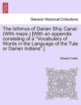 The Isthmus of Darien Ship Canal. (with Maps.) [With an Appendix Consisting of a "Vocabulary of Words in the Language of the Tule or Darien Indians."] by Cullen, Edward