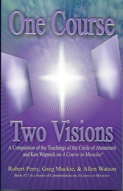 One Course, Two Visions: A Comparison of the Teachings of the Circle of Atonement and Ken Wapnick on A Course in Miracles by Perry, Robert