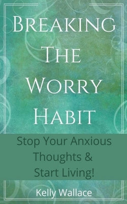 Breaking The Worry Habit - Stop Your Anxious Thoughts And Start Living! by Wallace, Kelly