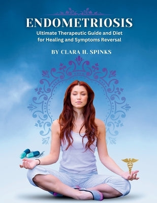 Endometriosis: Ultimate Therapeutic Guide and Diet for Healing and Symptoms Reversal by Spinks, Clara H.