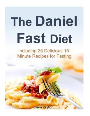 The Daniel Fast Diet: Including 25 Delicious 15-Minute Recipes for Fasting by Peyton, Elena