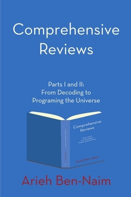 Comprehensive Reviews Parts I and II: From Decoding to Programing the Universe by Ben-Naim, Arieh
