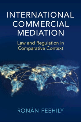 International Commercial Mediation: Law and Regulation in Comparative Context by Feehily, Ronán