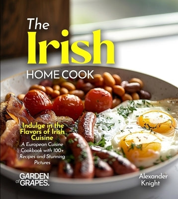 The Irish Home Cook: Indulge in the Flavors of Irish Cuisine - A European Cuisine Cookbook with 100+ Recipes and Stunning Pictures by Knight, Alexander