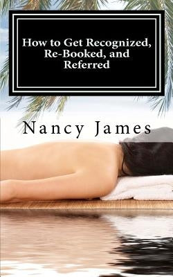 How to Get Recognized, Re-Booked, and Referred: A Demystified Guide to Marketing Your Massage Practice by James, Nancy A.