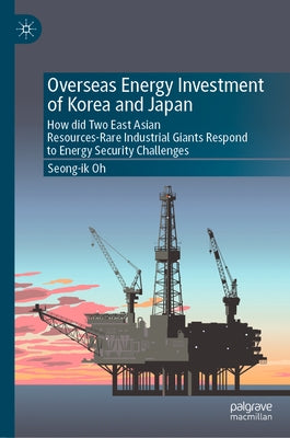 Overseas Energy Investment of Korea and Japan: How Did Two East Asian Resources-Rare Industrial Giants Respond to Energy Security Challenges by Oh, Seong-Ik