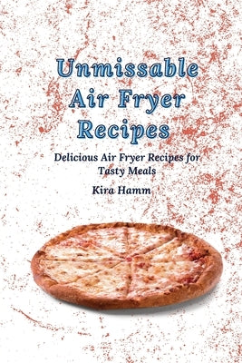 Unmissable Air Fryer Recipes: Delicious Air Fryer Recipes for Tasty Meals by Hamm, Kira