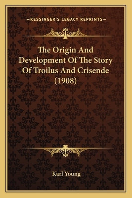 The Origin And Development Of The Story Of Troilus And Crisende (1908) by Young, Karl