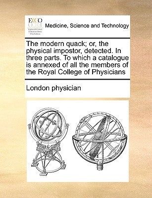 The Modern Quack; Or, the Physical Impostor, Detected. in Three Parts. to Which a Catalogue Is Annexed of All the Members of the Royal College of Phys by London Physician, Physician