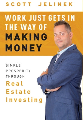 Work Just Gets in the Way of Making Money: Simple Prosperity Through Real Estate Investing by Scott Jelinek