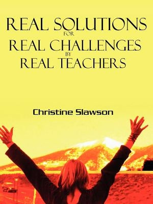 Real Solutions for Real Challenges by Real Teachers by Slawson, Christine