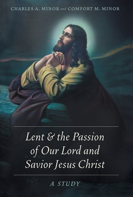 Lent & the Passion of Our Lord and Savior Jesus Christ: A Study by Minor, Charles A.