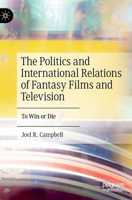 The Politics and International Relations of Fantasy Films and Television: To Win or Die by Campbell, Joel R.