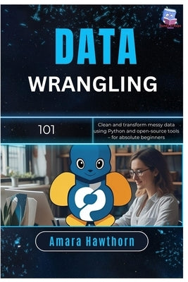 Data Wrangling 101: Clean and transform messy data using Python and open-source tools - for absolute beginners by Hawthorn, Amara