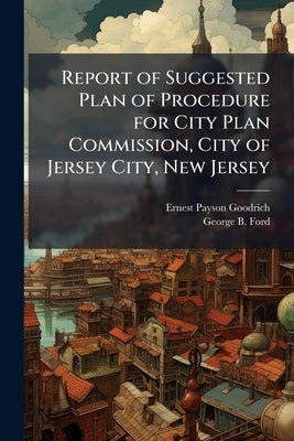 Report of Suggested Plan of Procedure for City Plan Commission, City of Jersey City, New Jersey by Goodrich, Ernest Payson