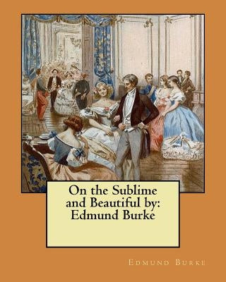 On the Sublime and Beautiful by: Edmund Burke by Burke, Edmund
