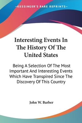 Interesting Events In The History Of The United States: Being A Selection Of The Most Important And Interesting Events Which Have Transpired Since The by Barber, John W.