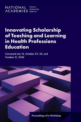 Innovating Scholarship of Teaching and Learning in Health Professions Education: Proceedings of a Workshop by National Academies of Sciences Engineeri