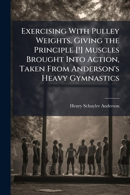 Exercising With Pulley Weights. Giving the Principle [!] Muscles Brought Into Action, Taken From Anderson's Heavy Gymnastics by Anderson, Henry Schuyler