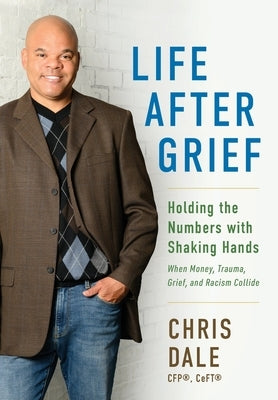 Life After Grief: Holding the Numbers With Shaking Hands-When Money, Trauma. Grief, and Racism Collide by Dale, Chris