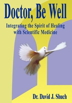 Doctor, Be Well: Integrating the Spirit of Healing with Scientific Medicine by Shuch, David J.