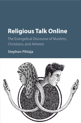 Religious Talk Online: The Evangelical Discourse of Muslims, Christians, and Atheists by Pihlaja, Stephen