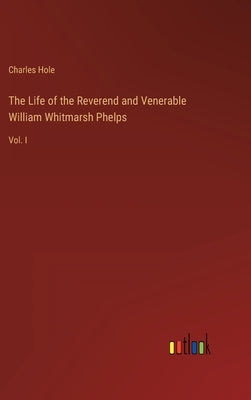 The Life of the Reverend and Venerable William Whitmarsh Phelps: Vol. I by Hole, Charles