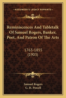 Reminiscences And Tabletalk Of Samuel Rogers, Banker, Poet, And Patron Of The Arts: 1763-1855 (1903) by Rogers, Samuel