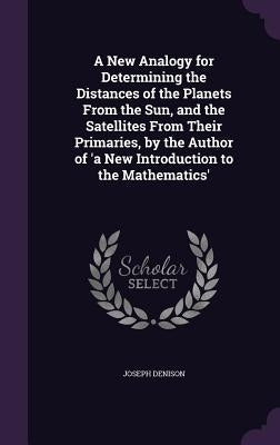 A New Analogy for Determining the Distances of the Planets From the Sun, and the Satellites From Their Primaries, by the Author of 'a New Introduction by Denison, Joseph