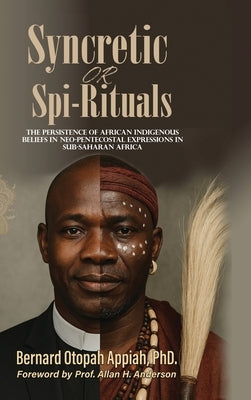 Syncretic or Spi-Rituals: The Persistence of African Indigenous Beliefs in Neo-Pentecostal Expressions in Sub-Saharan Africa by Appiah, Bernard O.