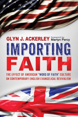 Importing Faith: The Effect of American Word of Faith Culture on Contemporary English Evangelical Revivalism by Ackerley, Glyn J.