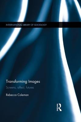 Transforming Images: Screens, affect, futures by Coleman, Rebecca