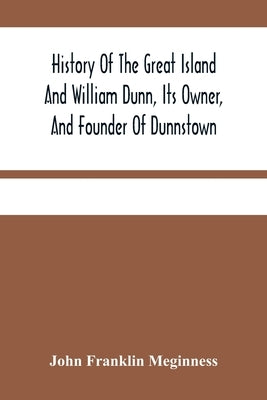 History Of The Great Island And William Dunn, Its Owner, And Founder Of Dunnstown by Franklin Meginness, John