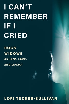 I Can't Remember If I Cried: Rock Widows on Life, Love, and Legacy by Tucker-Sullivan, Lori