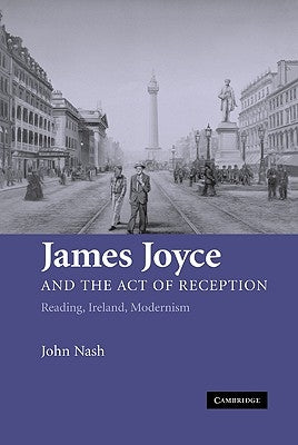 James Joyce and the Act of Reception: Reading, Ireland, Modernism by Nash, John
