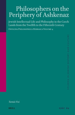 Philosophers on the Periphery of Ashkenaz: Jewish Intellectual Life and Philosophy in the Czech Lands from the Twelfth to the Fifteenth Century. Offic by Visi, Tamás