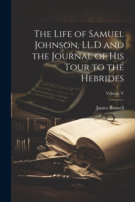 The Life of Samuel Johnson, LL.D and the Journal of His Tour to the Hebrides; Volume V by Boswell, James