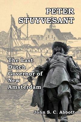 Peter Stuyvesant: The Last Dutch Governor of New Amsterdam by Abbott, John S. C.