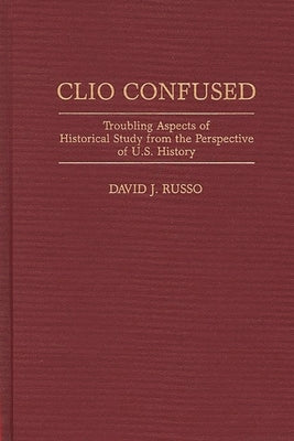 Clio Confused: Troubling Aspects of Historical Study from the Perspective of U.S. History by Russo, David