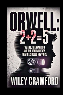 Orwell: 2+2=5: The Life, The Warning, And The Documentary That Rekindled His Voice by Crawford, Wiley