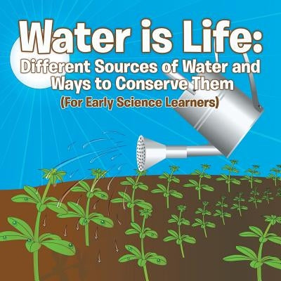 Water is Life: Different Sources of Water and Ways to Conserve Them (For Early Science Learners) by Baby Professor