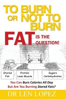 To Burn or Not to Burn - Fat is the Question: You can burn calories all day, but are you burning stored body fat? by Lopez, Len