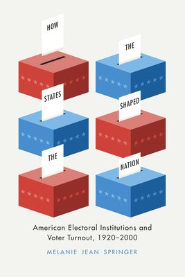 How the States Shaped the Nation: American Electoral Institutions and Voter Turnout, 1920-2000 by Springer, Melanie Jean