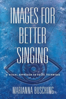Images for Better Singing: A Visual Approach to Vocal Technique by Busching, Marianna