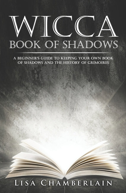 Wicca Book of Shadows: A Beginner's Guide to Keeping Your Own Book of Shadows and the History of Grimoires by Chamberlain, Lisa