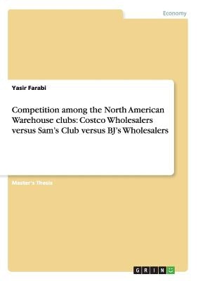 Competition among the North American Warehouse clubs: Costco Wholesalers versus Sam's Club versus BJ's Wholesalers by Farabi, Yasir