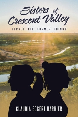 Sisters of Crescent Valley: Forget the Former Things by Harrier, Claudia Eggert
