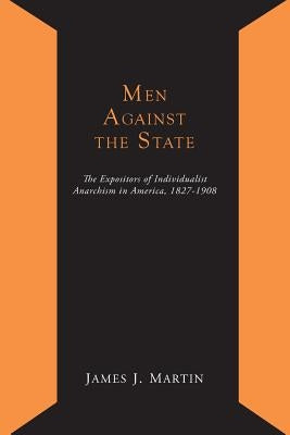 Men Against the State; The Expositors of Individualist Anarchism in America 1827-1908 by Martin, James Joseph