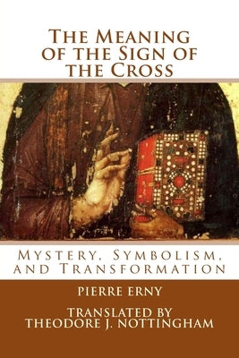 The Meaning of the Sign of the Cross: Mystery, Symbolism, and Transformation by Nottingham, Theodore J.